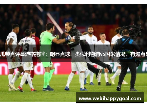 瓜帅点评吕迪格抱摔：明显点球，类似利物浦vs国米情况，有爆点！